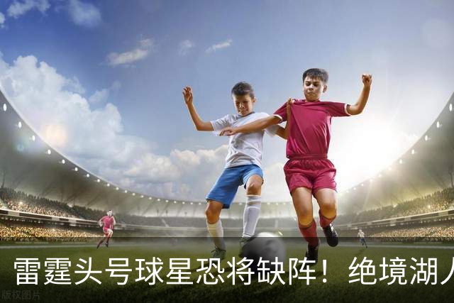 雷霆头号球星恐将缺阵！绝境湖人有望取胜止颓